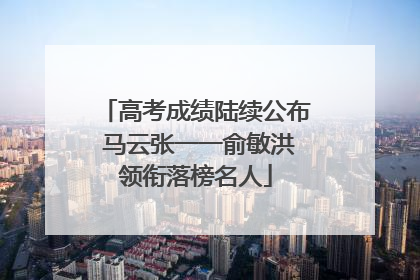 高考成绩陆续公布 马云张一一俞敏洪领衔落榜名人