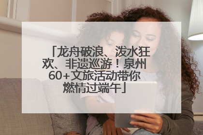 龙舟破浪、泼水狂欢、非遗巡游！泉州60+文旅活动带你燃情过端午
