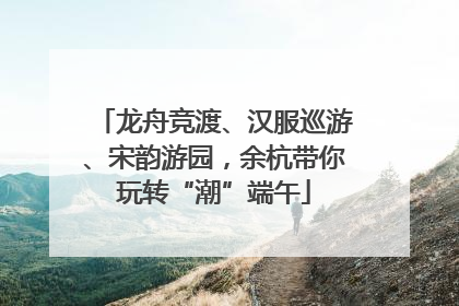 龙舟竞渡、汉服巡游、宋韵游园，余杭带你玩转“潮”端午