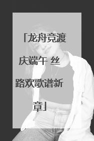 龙舟竞渡庆端午 丝路欢歌谱新章