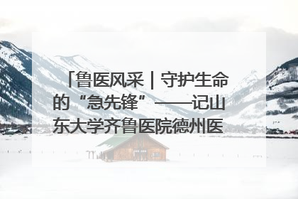 鲁医风采｜守护生命的“急先锋”——记山东大学齐鲁医院德州医院急诊重症医学科主任、主任医师庞国忠
