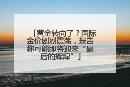 黄金转向了？国际金价剧烈震荡，报告称可能即将迎来“最后的辉煌”