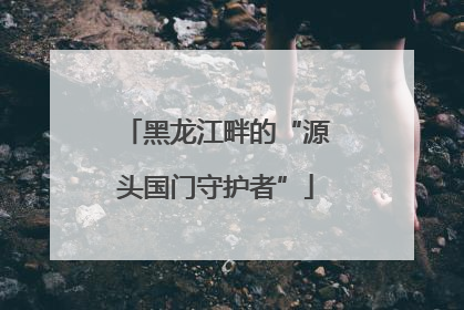黑龙江畔的“源头国门守护者”