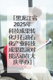 黑龙江省2025年科技成果转化月石油石化产业科技成果路演对接活动在大庆举办