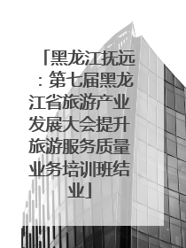 黑龙江抚远：第七届黑龙江省旅游产业发展大会提升旅游服务质量业务培训班结业