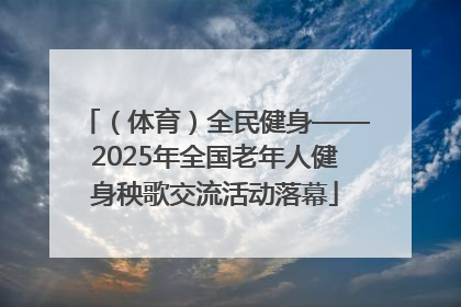 （体育）全民健身——2025年全国老年人健身秧歌交流活动落幕