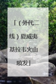 （外代二线）夏威夷基拉韦火山喷发