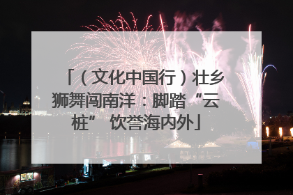 （文化中国行）壮乡狮舞闯南洋：脚踏“云桩” 饮誉海内外