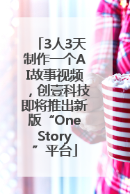3人3天制作一个AI故事视频，创壹科技即将推出新版“OneStory”平台