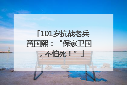 101岁抗战老兵黄国熙：“保家卫国，不怕死！”