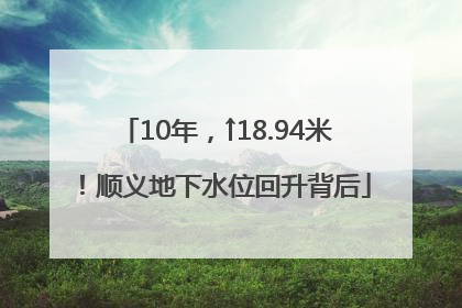 10年，↑18.94米！顺义地下水位回升背后