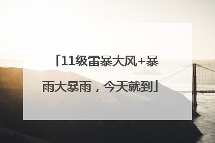 11级雷暴大风+暴雨大暴雨，今天就到