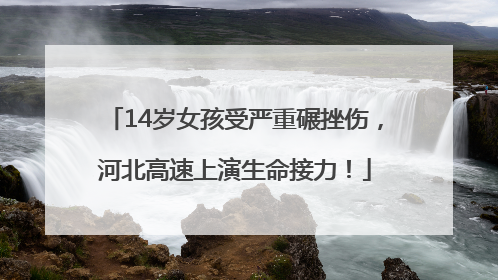 14岁女孩受严重碾挫伤，河北高速上演生命接力！