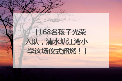 168名孩子光荣入队，清水塘江湾小学这场仪式超燃！
