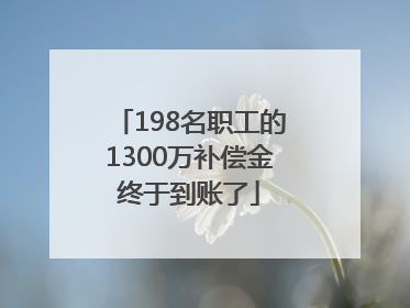 198名职工的1300万补偿金终于到账了