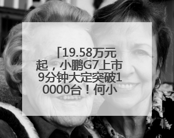 19.58万元起，小鹏G7上市9分钟大定突破10000台！何小鹏：首款具有L3级算力的AI汽车！雷军此前预祝发布成功