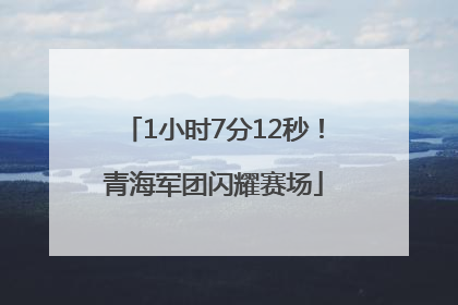 1小时7分12秒！青海军团闪耀赛场