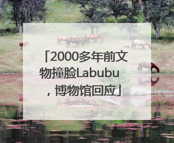 2000多年前文物撞脸Labubu，博物馆回应