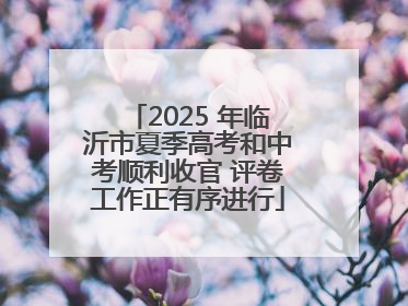 2025 年临沂市夏季高考和中考顺利收官 评卷工作正有序进行