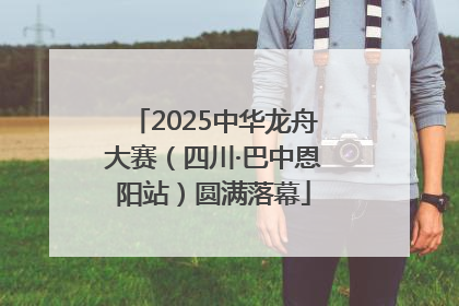2025中华龙舟大赛（四川·巴中恩阳站）圆满落幕