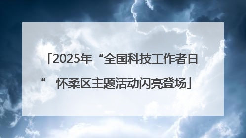 2025年“全国科技工作者日” 怀柔区主题活动闪亮登场