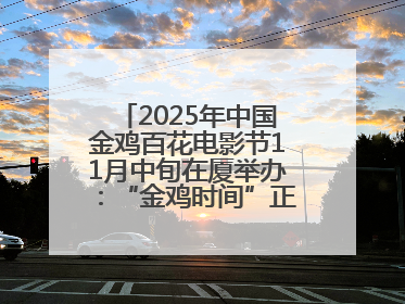 2025年中国金鸡百花电影节11月中旬在厦举办：“金鸡时间”正式启动