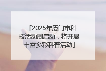 2025年厦门市科技活动周启动，将开展丰富多彩科普活动