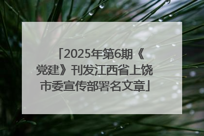 2025年第6期《党建》刊发江西省上饶市委宣传部署名文章