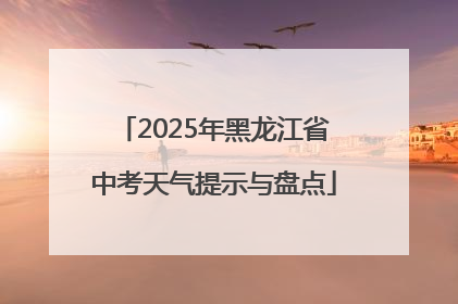 2025年黑龙江省中考天气提示与盘点