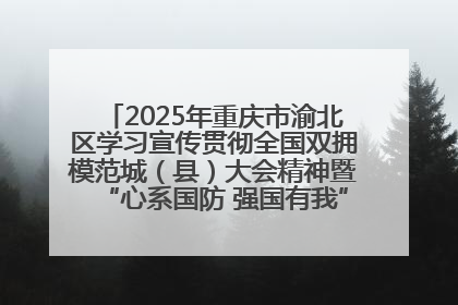 2025年重庆市渝北区学习宣传贯彻全国双拥模范城（县）大会精神暨“心系国防 强国有我”国防教育活动