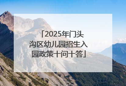 2025年门头沟区幼儿园招生入园政策十问十答