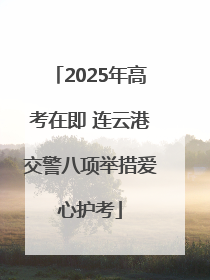 2025年高考在即 连云港交警八项举措爱心护考
