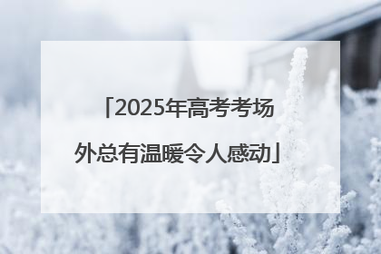 2025年高考考场外总有温暖令人感动