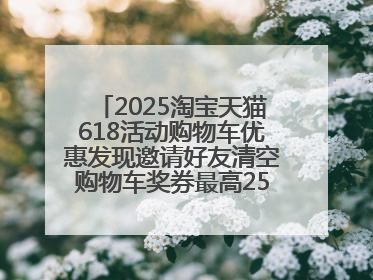 2025淘宝天猫618活动购物车优惠发现邀请好友清空购物车奖券最高25888元
