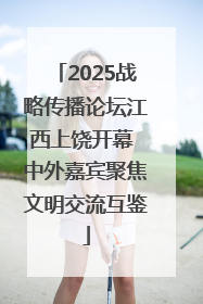 2025战略传播论坛江西上饶开幕 中外嘉宾聚焦文明交流互鉴