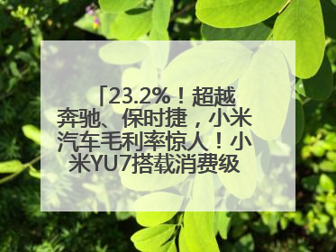 23.2%！超越奔驰、保时捷，小米汽车毛利率惊人！小米YU7搭载消费级芯片惹争议