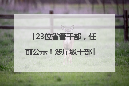 23位省管干部，任前公示！涉厅级干部