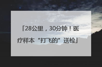 28公里，30分钟！医疗样本“打飞的”送检
