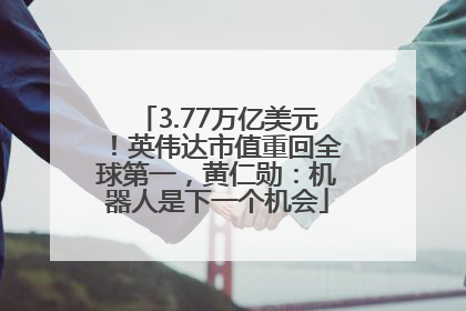 3.77万亿美元！英伟达市值重回全球第一，黄仁勋：机器人是下一个机会