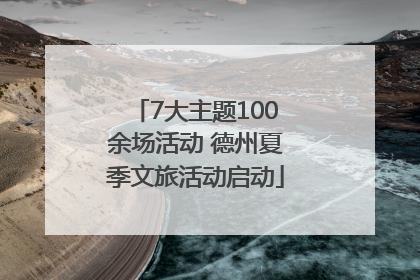 7大主题100余场活动 德州夏季文旅活动启动
