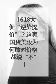 618大促“逆势提价”？这家国货美妆为何敢对价格战说“不”