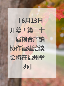 6月13日开幕！第二十一届粮食产销协作福建洽谈会将在福州举办