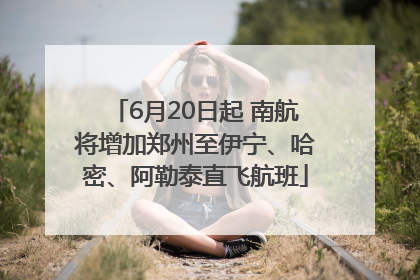 6月20日起 南航将增加郑州至伊宁、哈密、阿勒泰直飞航班