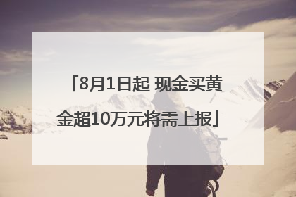 8月1日起 现金买黄金超10万元将需上报