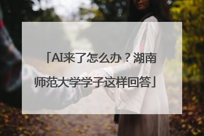 AI来了怎么办？湖南师范大学学子这样回答