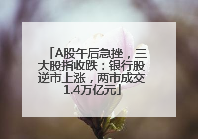 A股午后急挫，三大股指收跌：银行股逆市上涨，两市成交1.4万亿元