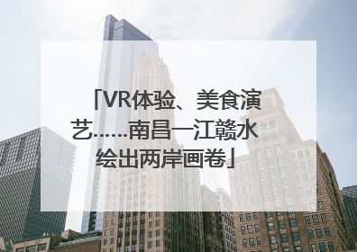 VR体验、美食演艺……南昌一江赣水绘出两岸画卷