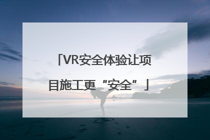 VR安全体验让项目施工更“安全”