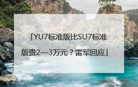 YU7标准版比SU7标准版贵2—3万元？雷军回应